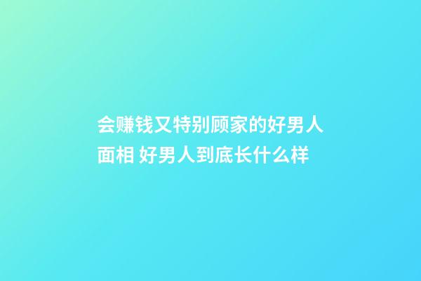 会赚钱又特别顾家的好男人面相 好男人到底长什么样